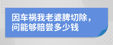 因车祸我老婆脾切除，问能够赔尝多少钱