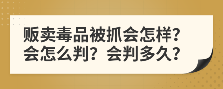 贩卖毒品被抓会怎样？会怎么判？会判多久？