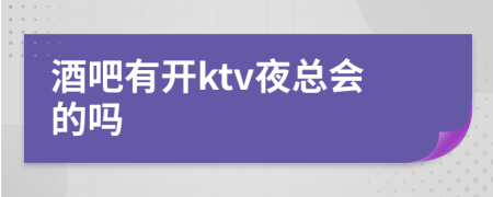 酒吧有开ktv夜总会的吗