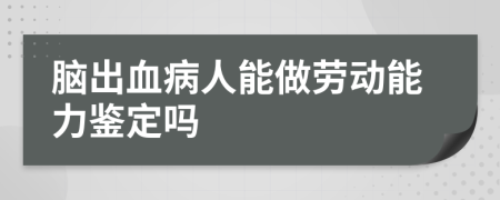 脑出血病人能做劳动能力鉴定吗