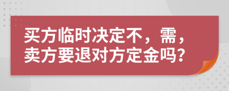 买方临时决定不，需，卖方要退对方定金吗？