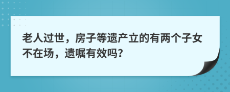 老人过世，房子等遗产立的有两个子女不在场，遗嘱有效吗？