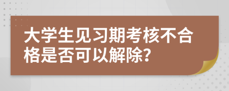 大学生见习期考核不合格是否可以解除？