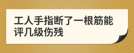 工人手指断了一根筋能评几级伤残