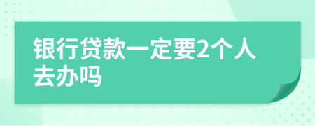 银行贷款一定要2个人去办吗