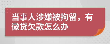 当事人涉嫌被拘留，有微贷欠款怎么办