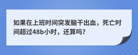 如果在上班时间突发脑干出血，死亡时间超过48b小时，还算吗？