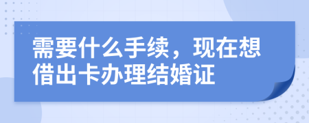 需要什么手续，现在想借出卡办理结婚证