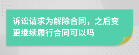 诉讼请求为解除合同，之后变更继续履行合同可以吗