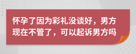 怀孕了因为彩礼没谈好，男方现在不管了，可以起诉男方吗