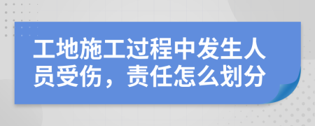 工地施工过程中发生人员受伤，责任怎么划分