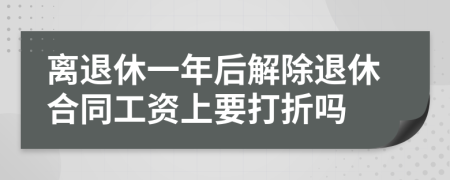 离退休一年后解除退休合同工资上要打折吗