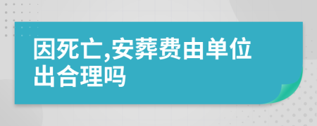 因死亡,安葬费由单位出合理吗