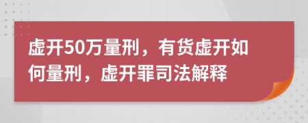 虚开50万量刑，有货虚开如何量刑，虚开罪司法解释