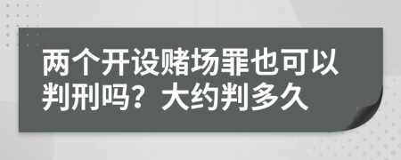 两个开设赌场罪也可以判刑吗？大约判多久