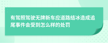 有驾照驾驶无牌新车应道路结冰造成追尾事件会受到怎么样的处罚