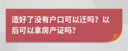 造好了没有户口可以迁吗？以后可以拿房产证吗？