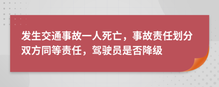 发生交通事故一人死亡，事故责任划分双方同等责任，驾驶员是否降级