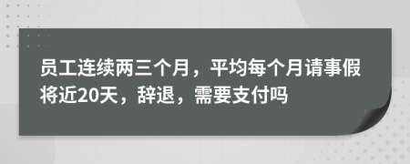 员工连续两三个月，平均每个月请事假将近20天，辞退，需要支付吗