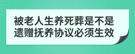 被老人生养死葬是不是遗赠抚养协议必须生效