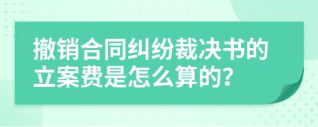 撤销合同纠纷裁决书的立案费是怎么算的？