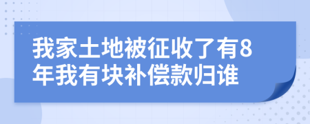 我家土地被征收了有8年我有块补偿款归谁