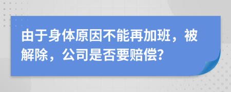 由于身体原因不能再加班，被解除，公司是否要赔偿？