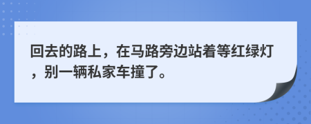 回去的路上，在马路旁边站着等红绿灯，别一辆私家车撞了。