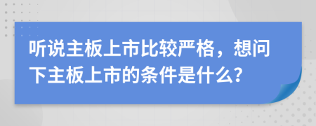 听说主板上市比较严格，想问下主板上市的条件是什么？