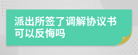 派出所签了调解协议书可以反悔吗