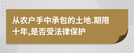 从农户手中承包的土地.期限十年,是否受法律保护