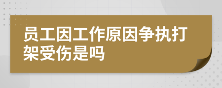 员工因工作原因争执打架受伤是吗