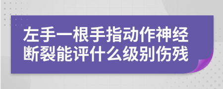 左手一根手指动作神经断裂能评什么级别伤残