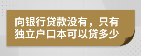 向银行贷款没有，只有独立户口本可以贷多少