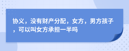 协义，没有财产分配，女方，男方孩子，可以叫女方承担一半吗