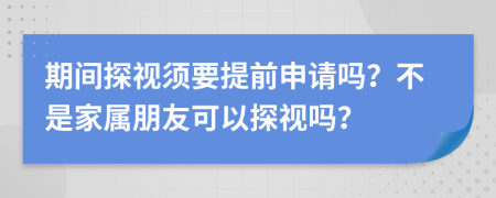 期间探视须要提前申请吗？不是家属朋友可以探视吗？