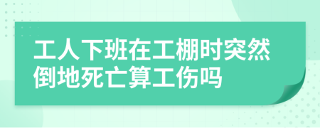 工人下班在工棚时突然倒地死亡算工伤吗