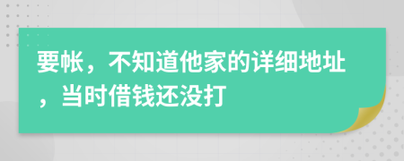 要帐，不知道他家的详细地址，当时借钱还没打