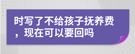 时写了不给孩子抚养费，现在可以要回吗