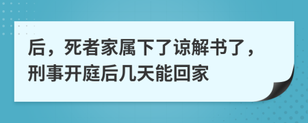 后，死者家属下了谅解书了，刑事开庭后几天能回家