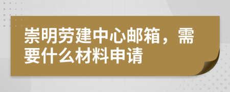 崇明劳建中心邮箱，需要什么材料申请