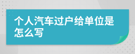 个人汽车过户给单位是怎么写