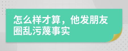 怎么样才算，他发朋友圈乱污蔑事实