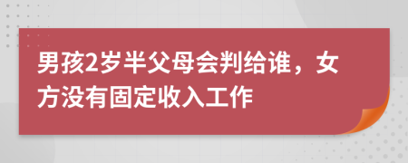 男孩2岁半父母会判给谁，女方没有固定收入工作