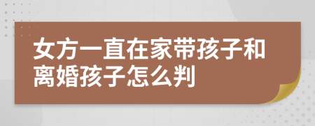 女方一直在家带孩子和离婚孩子怎么判