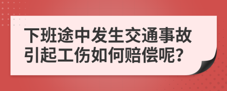下班途中发生交通事故引起工伤如何赔偿呢？