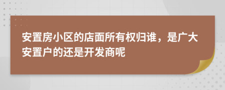 安置房小区的店面所有权归谁，是广大安置户的还是开发商呢