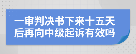 一审判决书下来十五天后再向中级起诉有效吗