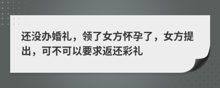 还没办婚礼，领了女方怀孕了，女方提出，可不可以要求返还彩礼