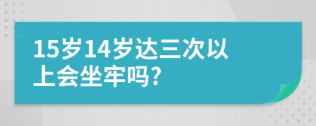 15岁14岁达三次以上会坐牢吗?
